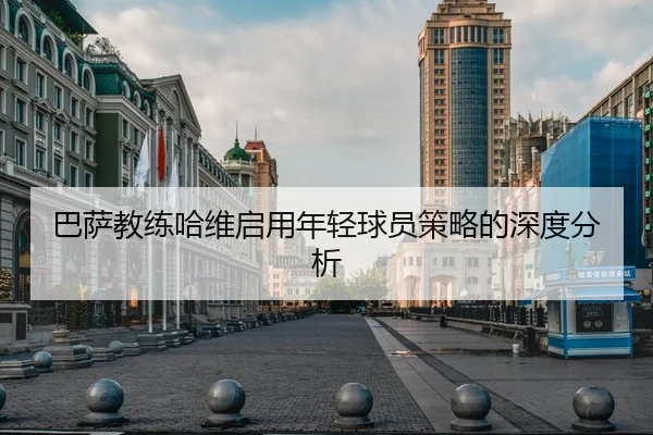 巴萨教练哈维启用年轻球员策略的深度分析