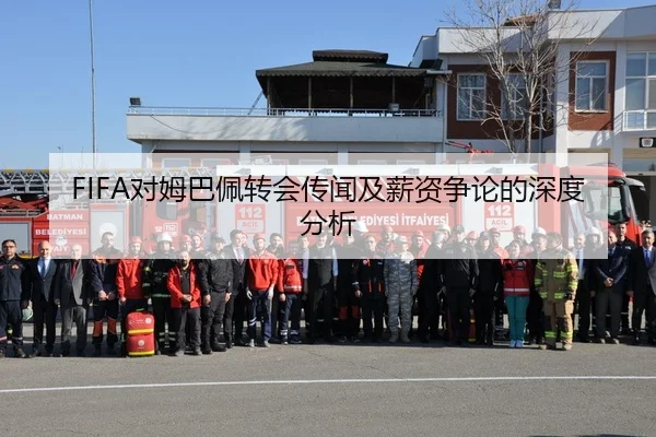 FIFA对姆巴佩转会传闻及薪资争论的深度分析